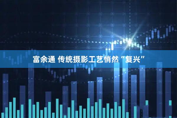 富余通 传统摄影工艺悄然“复兴”