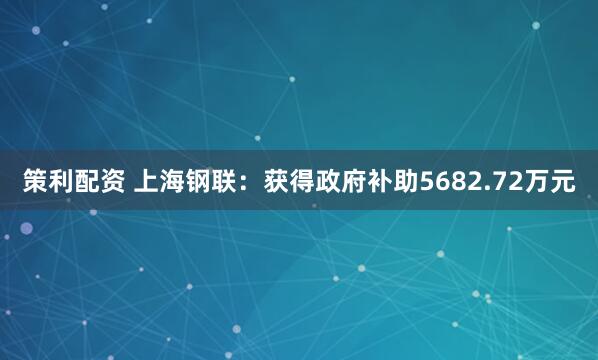 策利配资 上海钢联：获得政府补助5682.72万元
