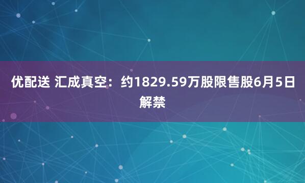 优配送 汇成真空：约1829.59万股限售股6月5日解禁