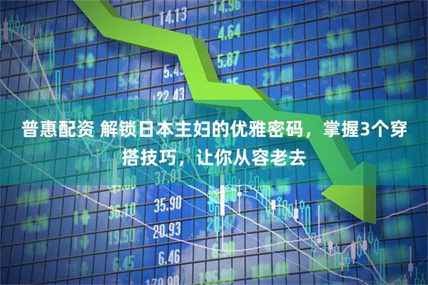 普惠配资 解锁日本主妇的优雅密码，掌握3个穿搭技巧，让你从容老去