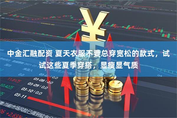 中金汇融配资 夏天衣服不要总穿宽松的款式，试试这些夏季穿搭，显瘦显气质