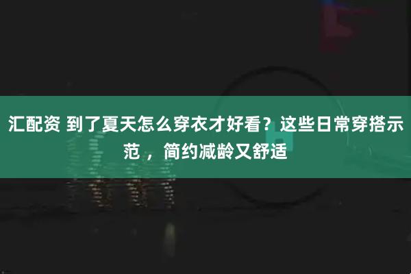 汇配资 到了夏天怎么穿衣才好看？这些日常穿搭示范 ，简约减龄又舒适
