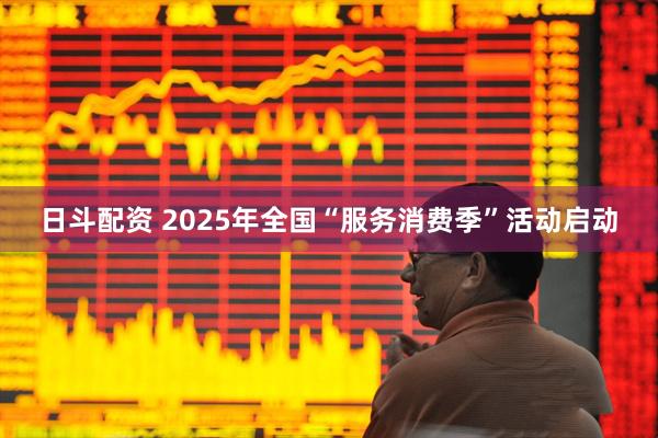 日斗配资 2025年全国“服务消费季”活动启动
