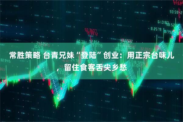 常胜策略 台青兄妹“登陆”创业：用正宗台味儿，留住食客舌尖乡愁