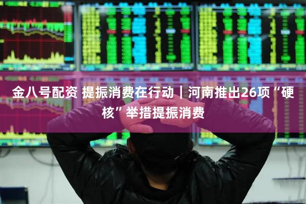 金八号配资 提振消费在行动｜河南推出26项“硬核”举措提振消费