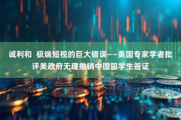诚利和  极端短视的巨大错误——美国专家学者批评美政府无理撤销中国留学生签证