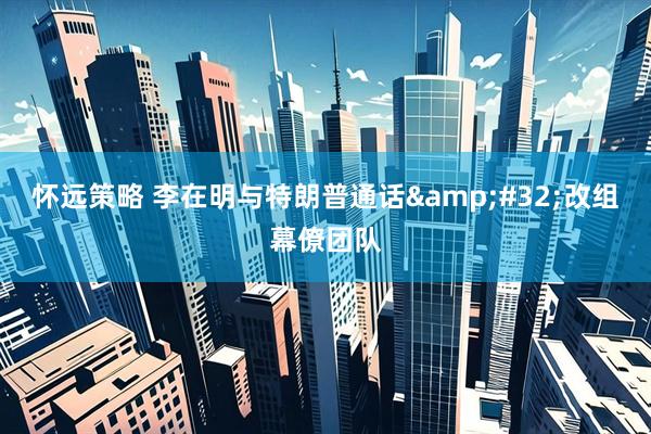 怀远策略 李在明与特朗普通话&#32;改组幕僚团队