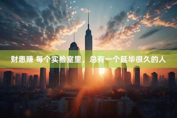 财惠赚 每个实验室里，总有一个延毕很久的人