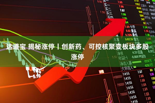 达道宝 揭秘涨停丨创新药、可控核聚变板块多股涨停