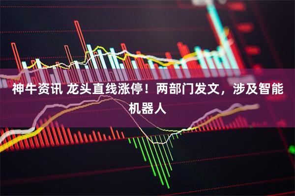 神牛资讯 龙头直线涨停！两部门发文，涉及智能机器人