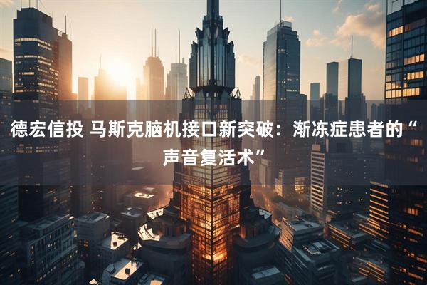 德宏信投 马斯克脑机接口新突破：渐冻症患者的“声音复活术”