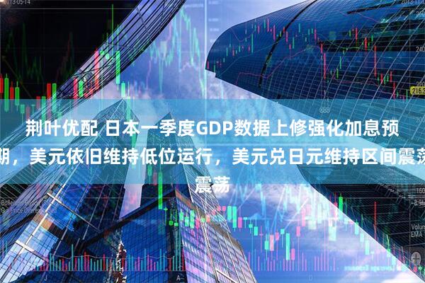 荆叶优配 日本一季度GDP数据上修强化加息预期，美元依旧维持低位运行，美元兑日元维持区间震荡