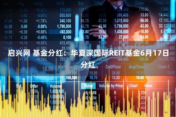 启兴网 基金分红：华夏深国际REIT基金6月17日分红