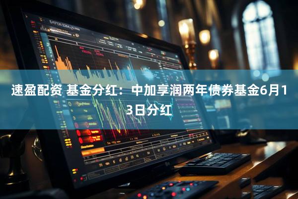 速盈配资 基金分红：中加享润两年债券基金6月13日分红