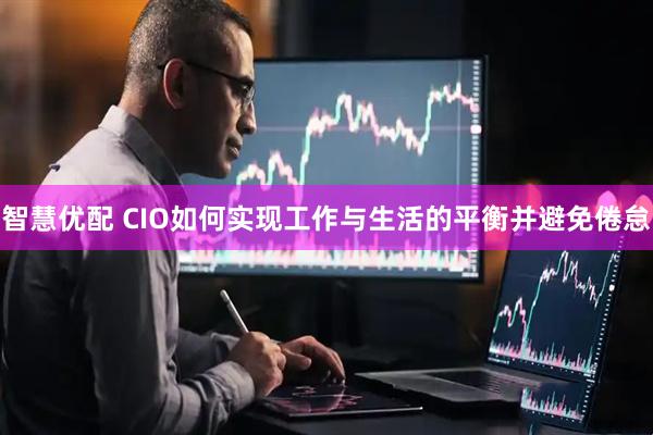 智慧优配 CIO如何实现工作与生活的平衡并避免倦怠