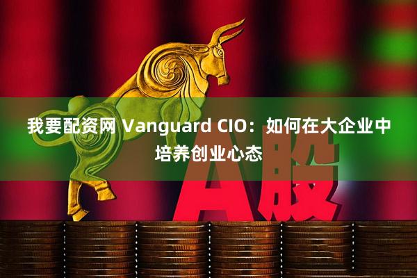 我要配资网 Vanguard CIO：如何在大企业中培养创业心态
