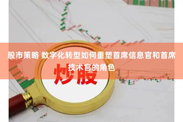 股市策略 数字化转型如何重塑首席信息官和首席技术官的角色