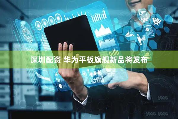 深圳配资 华为平板旗舰新品将发布