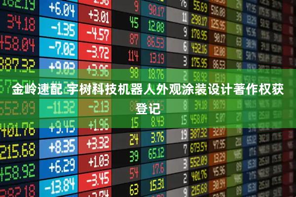 金岭速配 宇树科技机器人外观涂装设计著作权获登记