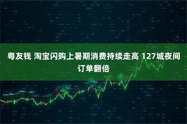 粤友钱 淘宝闪购上暑期消费持续走高 127城夜间订单翻倍