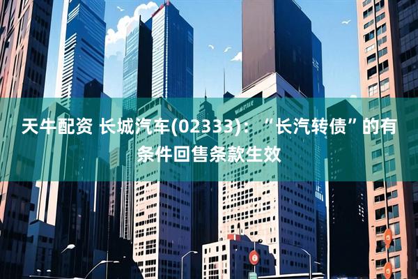 天牛配资 长城汽车(02333)：“长汽转债”的有条件回售条款生效