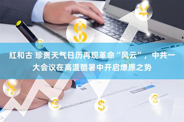 红和古 珍贵天气日历再现革命“风云”，中共一大会议在高温酷暑中开启燎原之势