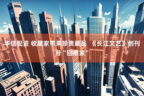 华信配资 收藏家带来珍贵藏品  《长江文艺》创刊号“回娘家”