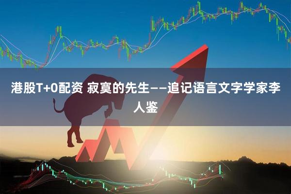 港股T+0配资 寂寞的先生——追记语言文字学家李人鉴