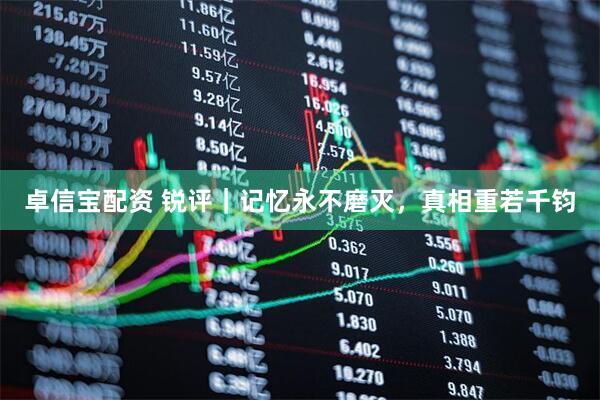 卓信宝配资 锐评｜记忆永不磨灭，真相重若千钧