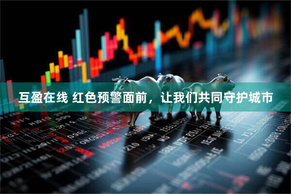 互盈在线 红色预警面前，让我们共同守护城市