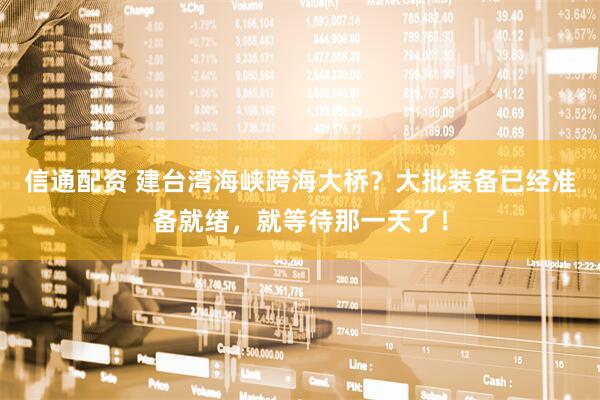 信通配资 建台湾海峡跨海大桥?大批装备已经准备就绪,就等待那一天了!