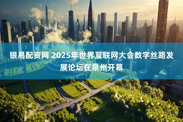 银易配资网 2025年世界互联网大会数字丝路发展论坛在泉州开幕