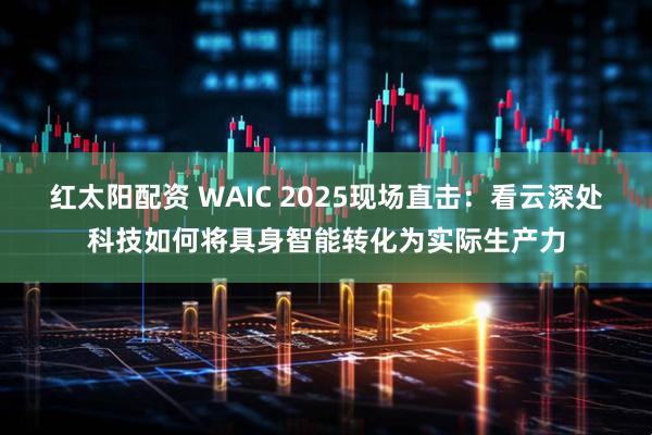 红太阳配资 WAIC 2025现场直击：看云深处科技如何将具身智能转化为实际生产力