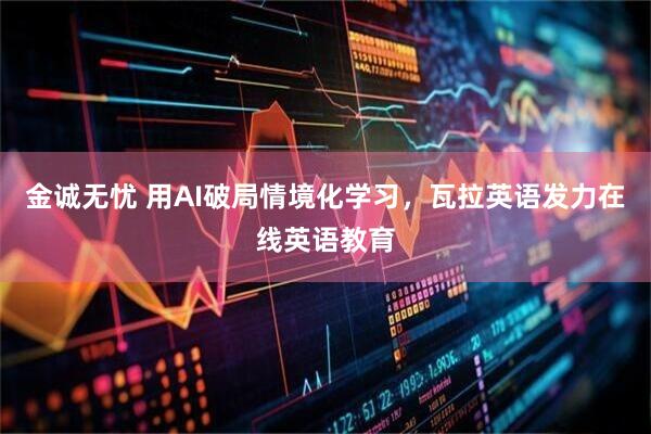 金诚无忧 用AI破局情境化学习，瓦拉英语发力在线英语教育