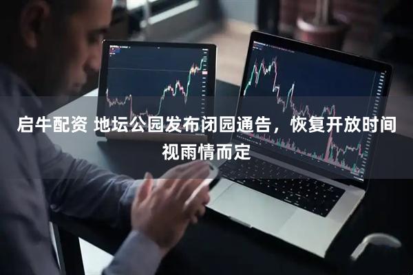 启牛配资 地坛公园发布闭园通告，恢复开放时间视雨情而定