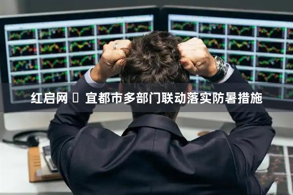 红启网 ​宜都市多部门联动落实防暑措施