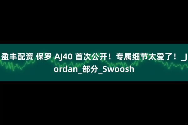 盈丰配资 保罗 AJ40 首次公开！专属细节太爱了！_Jordan_部分_Swoosh