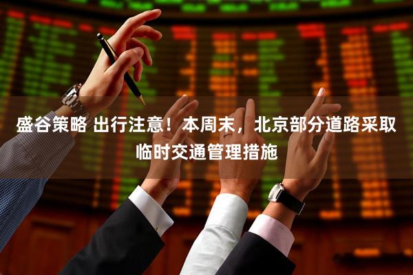 盛谷策略 出行注意！本周末，北京部分道路采取临时交通管理措施