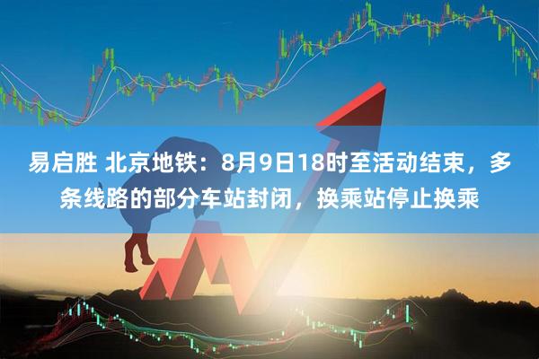 易启胜 北京地铁：8月9日18时至活动结束，多条线路的部分车站封闭，换乘站停止换乘