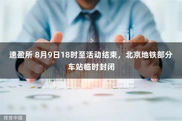 速盈所 8月9日18时至活动结束，北京地铁部分车站临时封闭