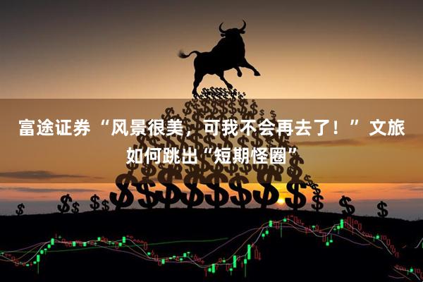 富途证券 “风景很美，可我不会再去了！” 文旅如何跳出“短期怪圈”