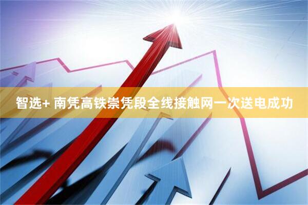 智选+ 南凭高铁崇凭段全线接触网一次送电成功