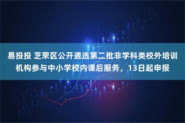 易投投 芝罘区公开遴选第二批非学科类校外培训机构参与中小学校内课后服务，13日起申报