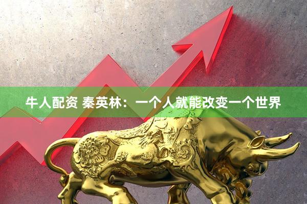 牛人配资 秦英林：一个人就能改变一个世界