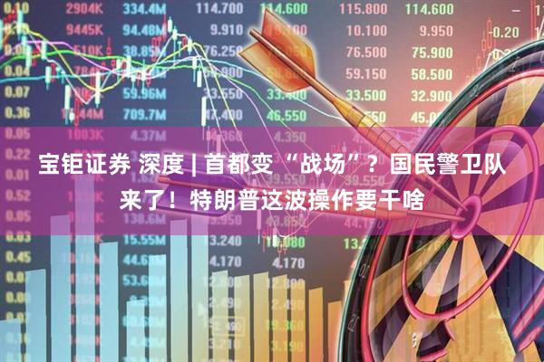 宝钜证券 深度 | 首都变 “战场”？国民警卫队来了！特朗普这波操作要干啥