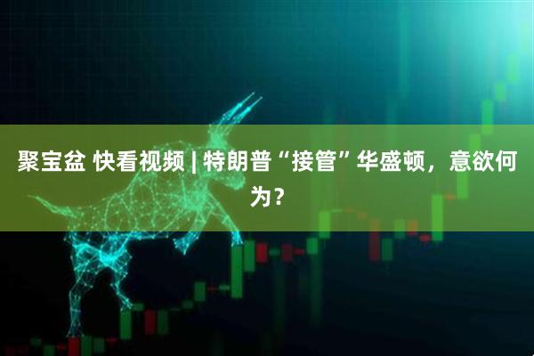 聚宝盆 快看视频 | 特朗普“接管”华盛顿，意欲何为？