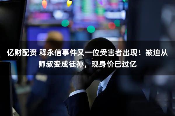 亿财配资 释永信事件又一位受害者出现！被迫从师叔变成徒孙，现身价已过亿