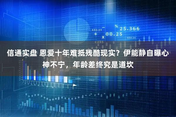信通实盘 恩爱十年难抵残酷现实？伊能静自曝心神不宁，年龄差终究是道坎