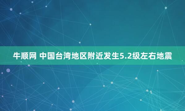牛顺网 中国台湾地区附近发生5.2级左右地震