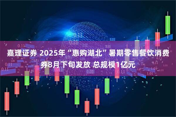 嘉理证券 2025年“惠购湖北”暑期零售餐饮消费券8月下旬发放 总规模1亿元